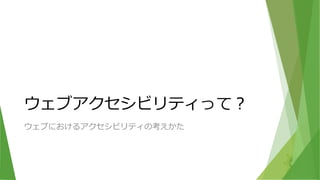 ウェブアクセシビリティって？
ウェブにおけるアクセシビリティの考えかた
 