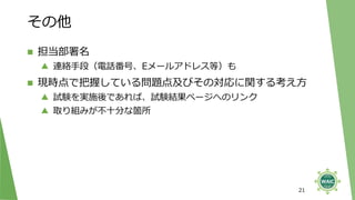 その他
◼ 担当部署名
▲ 連絡手段（電話番号、Eメールアドレス等）も
◼ 現時点で把握している問題点及びその対応に関する考え方
▲ 試験を実施後であれば、試験結果ページへのリンク
▲ 取り組みが不十分な箇所
21
 
