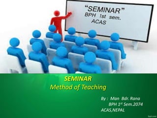 SEMINAR
Method of Teaching
By : Man Bdr. Rana
BPH 1st Sem.2074
ACAS,NEPAL
 