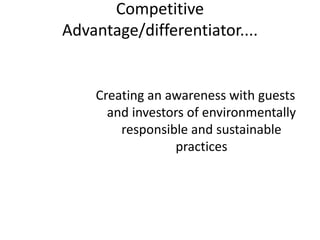 Competitive
Advantage/differentiator....
Creating an awareness with guests
and investors of environmentally
responsible and sustainable
practices
 