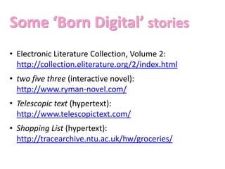 Some ‘Born Digital’ stories
• Electronic Literature Collection, Volume 2:
  http://collection.eliterature.org/2/index.html...