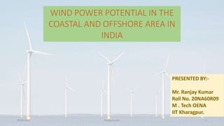 WIND POWER POTENTIAL IN THE
COASTAL AND OFFSHORE AREA IN
INDIA
PRESENTED BY:-
Mr. Ranjay Kumar
Roll No. 20NA60R09
M . Tech OENA
IIT Kharagpur.
09-06-2021 Ranjay kumar 1
 