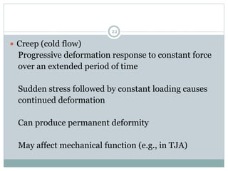  Creep (cold flow)
Progressive deformation response to constant force
over an extended period of time
Sudden stress followed by constant loading causes
continued deformation
Can produce permanent deformity
May affect mechanical function (e.g., in TJA)
22
 