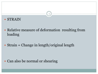  STRAIN
 Relative measure of deformation resulting from
loading
 Strain = Change in length/original length
 Can also be normal or shearing
5
 
