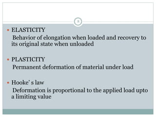  ELASTICITY
Behavior of elongation when loaded and recovery to
its original state when unloaded
 PLASTICITY
Permanent deformation of material under load
 Hooke’ s law
Deformation is proportional to the applied load upto
a limiting value
8
 