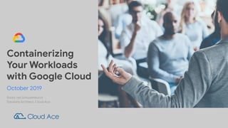 October 2019
Containerizing
Your Workloads
with Google Cloud
Rocky van Schuylenburch
Solutions Architect, Cloud Ace
 