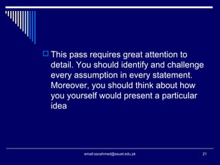  This pass requires great attention to
detail. You should identify and challenge
every assumption in every statement.
Moreover, you should think about how
you yourself would present a particular
idea
21email:ssoahmed@ssuet.edu.pk
 