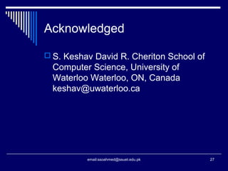 Acknowledged
 S. Keshav David R. Cheriton School of
Computer Science, University of
Waterloo Waterloo, ON, Canada
keshav@uwaterloo.ca
27email:ssoahmed@ssuet.edu.pk
 
