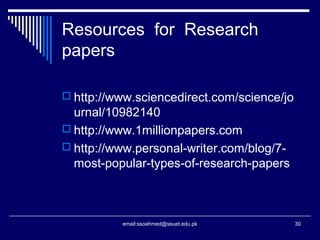 Resources for Research
papers
 http://www.sciencedirect.com/science/jo
urnal/10982140
 http://www.1millionpapers.com
 http://www.personal-writer.com/blog/7-
most-popular-types-of-research-papers
30email:ssoahmed@ssuet.edu.pk
 