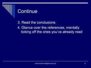 Continue
3. Read the conclusions
4. Glance over the references, mentally
ticking off the ones you’ve already read
8email:ssoahmed@ssuet.edu.pk
 