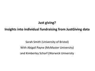 Just giving?
Insights into individual fundraising from JustGiving data
Sarah Smith (University of Bristol)
With Abigail Payne (McMaster University)
and Kimberley Scharf (Warwick University
 