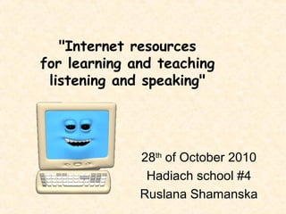 28th
of October 2010
Hadiach school #4
Ruslana Shamanska
"Internet resources
for learning and teaching
listening and speaking"
 
