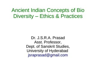 Ancient Indian Concepts of Bio
Diversity – Ethics & Practices
Dr. J.S.R.A. Prasad
Asst. Professor,
Dept. of Sanskrit Studies,
University of Hyderabad
jsraprasad@gmail.com
 