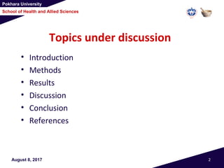 Pokhara University
School of Health and Allied Sciences
Topics under discussion
• Introduction
• Methods
• Results
• Discussion
• Conclusion
• References
August 8, 2017 2
 
