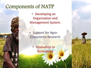 Components of NATP
• Developing an
Organization and
Management System.
• Support for Agro-
Ecosystems Research
• Innovation in
Technology.
 