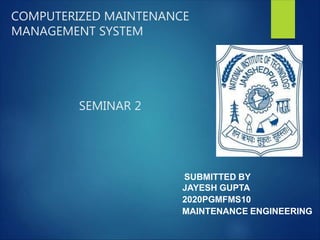 SUBMITTED BY
JAYESH GUPTA
2020PGMFMS10
MAINTENANCE ENGINEERING
COMPUTERIZED MAINTENANCE
MANAGEMENT SYSTEM
SEMINAR 2
 