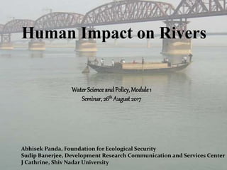 Human Impact on Rivers
Water Science and Policy, Module1
Seminar, 26th August 2017
Abhisek Panda, Foundation for Ecological Security
Sudip Banerjee, Development Research Communication and Services Center
J Cathrine, Shiv Nadar University
 