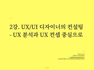 2강. UX/UI 디자이너의 컨설팅


- UX 분석과 UX 컨셉 중심으로
2021.07.13


(주)앤드시스템 권정은


judy@andsystemlab.com


OLIVESTONE 디자인 전문 회사 실무자와 세미나
/ 31
1
 