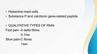 • Histamine-mast cells
• Substance P and calcitonin gene-related peptide
• QUALITATIVE TYPES OF PAIN-
Fast pain -A delta fibres
0.1ms
Slow pain-C fibres
1sec
10
 