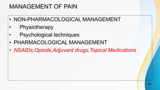 MANAGEMENT OF PAIN
• NON-PHARMACOLOGICAL MANAGEMENT
• Physiotherapy
• Psychological techniques
• PHARMACOLOGICAL MANAGEMENT
• NSAIDs,Opiods,Adjuvant drugs,Topical Medications
69
 