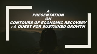A
PRESENTATION
ON
CONTOURS OF ECONOMIC RECOVERY
: A QUEST FOR SUSTAINED GROWTH
 