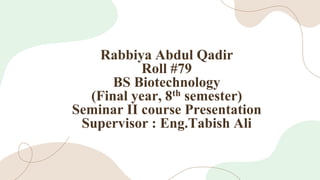 Rabbiya Abdul Qadir
Roll #79
BS Biotechnology
(Final year, 8th semester)
Seminar II course Presentation
Supervisor : Eng.Tabish Ali
 