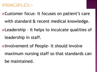 Customer focus- It focuses on patient’s care
with standard & recent medical knowledge.
Leadership – It helps to inculcate qualities of
leadership in staff.
Involvement of People- It should involve
maximum nursing staff so that standards can
be maintained.
 