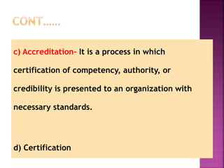 c) Accreditation- It is a process in which
certification of competency, authority, or
credibility is presented to an organization with
necessary standards.
d) Certification
 