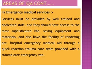 II) Emergency medical services :-
Services must be provided by well trained and
dedicated staff, and they should have access to the
most sophisticated life- saving equipment and
materials, and also have the facility of rendering
pre- hospital emergency medical aid through a
quick reaction trauma care team provided with a
trauma care emergency van.
 