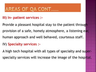 III) In- patient services :-
Provide a pleasant hospital stay to the patient through
provision of a safe, homely atmosphere, a listening ear,
human approach and well behaved, courteous staff.
IV) Specialty services :-
A high tech hospital with all types of specialty and super-
specialty services will increase the image of the hospital.
 