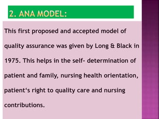 This first proposed and accepted model of
quality assurance was given by Long & Black in
1975. This helps in the self- determination of
patient and family, nursing health orientation,
patient‘s right to quality care and nursing
contributions.
 