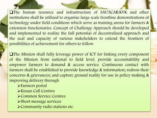 The human resource and infrastructure of SAU/ICAR/KVK and other 
institutions shall be utilized to organize large scale f...
