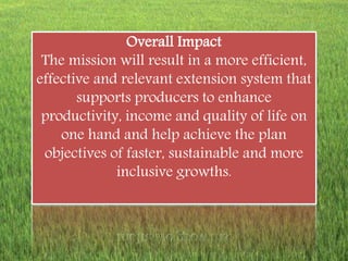 Overall Impact 
The mission will result in a more efficient, 
effective and relevant extension system that 
supports produ...