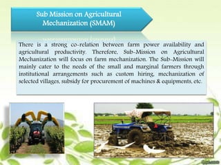 Sub Mission on Agricultural 
Mechanization (SMAM) 
There is a strong co-relation between farm power availability and 
agri...