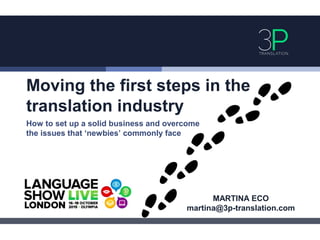 Moving the first steps in the
translation industry
How to set up a solid business and overcome
the issues that ‘newbies’ commonly face
MARTINA ECO
martina@3p-translation.com
 