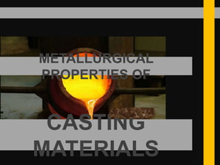 METALLURGICAL
PROPERTIES OF
CASTING
MATERIALS
 