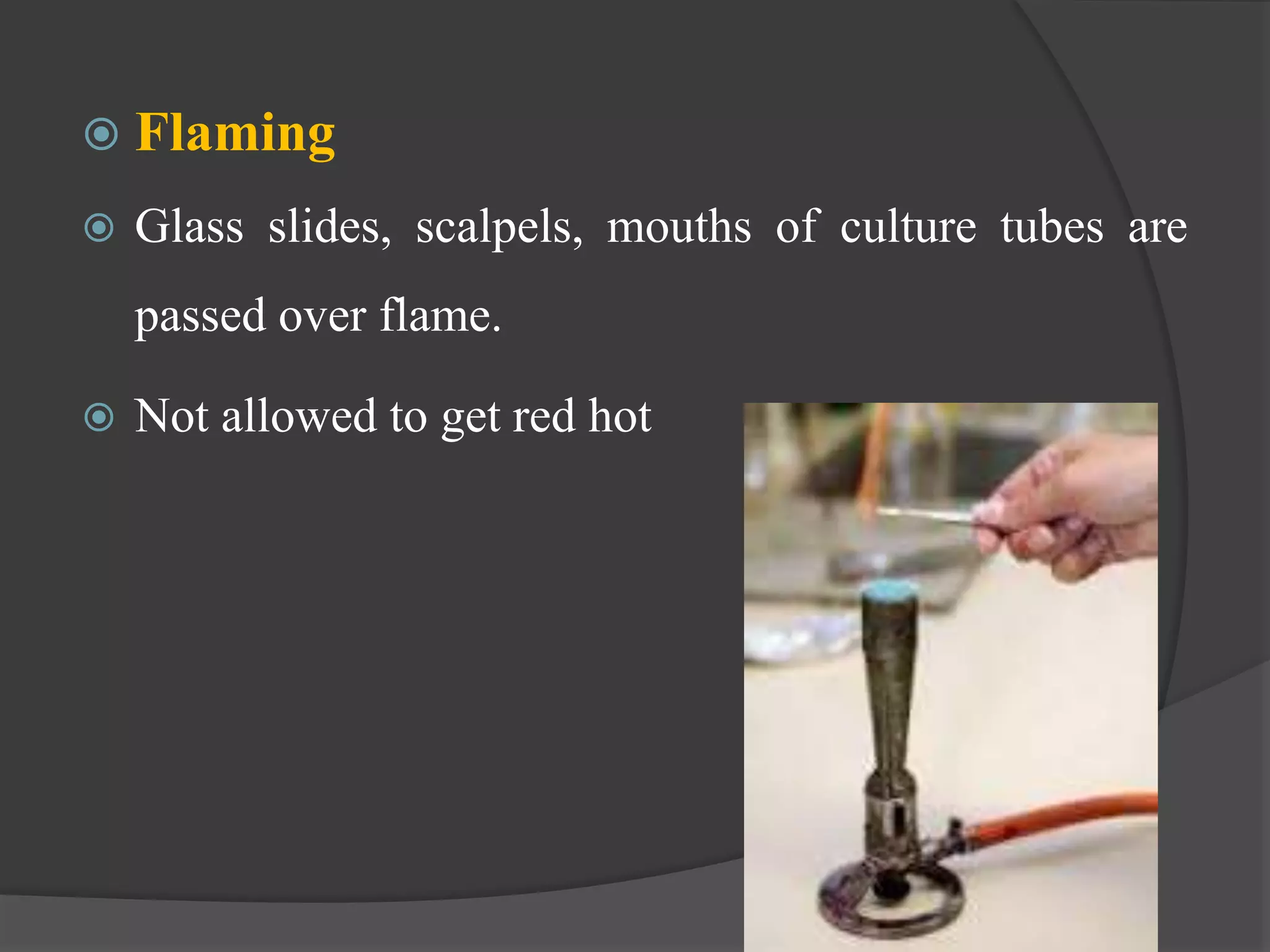  Flaming
 Glass slides, scalpels, mouths of culture tubes are
passed over flame.
 Not allowed to get red hot
 