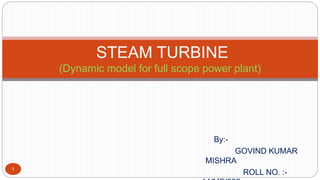 By:-
GOVIND KUMAR
MISHRA
ROLL NO. :-
1
STEAM TURBINE
(Dynamic model for full scope power plant)
 