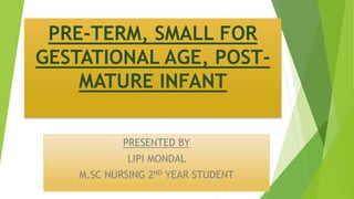 PRE-TERM, SMALL FOR
GESTATIONAL AGE, POST-
MATURE INFANT
PRESENTED BY
LIPI MONDAL
M.SC NURSING 2ND YEAR STUDENT
 
