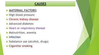 CAUSES
 MATERNAL FACTORS:
 High blood pressure
 Chronic kidney disease
 Advanced diabetes
 Heart or respiratory disease
 Malnutrition, anemia
 Infection
 Substance use (alcohol, drugs)
 Cigarette smoking
 