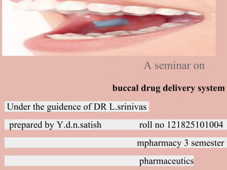 A seminar on
buccal drug delivery system
Under the guidence of DR L.srinivas
prepared by Y.d.n.satish roll no 121825101004
mpharmacy 3 semester
pharmaceutics
 