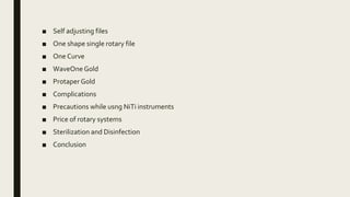 ■ Self adjusting files
■ One shape single rotary file
■ One Curve
■ WaveOne Gold
■ Protaper Gold
■ Complications
■ Precautions while usng NiTi instruments
■ Price of rotary systems
■ Sterilization and Disinfection
■ Conclusion
 