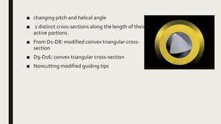 ■ changing pitch and helical angle
■ 2 distinct cross-sections along the length of their
active portions.
■ From D1-D8: modified convex triangular cross-
section
■ D9-D16: convex triangular cross-section
■ Noncutting modified guiding tips
 