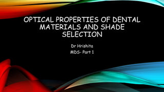 OPTICAL PROPERTIES OF DENTAL
MATERIALS AND SHADE
SELECTION
Dr Hrishita
MDS- Part 1
 