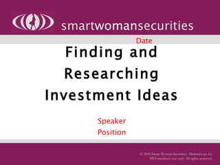 Finding and Researching Investment Ideas   Speaker Position Company smart woman securities © 2010 Smart Woman Securities.  Materials are for SWS members’ use only. All rights reserved. Date 