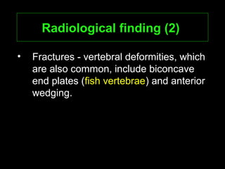 Radiological finding (2)Radiological finding (2)
• Fractures - vertebral deformities, which
are also common, include biconcave
end plates (fish vertebrae) and anterior
wedging.
 
