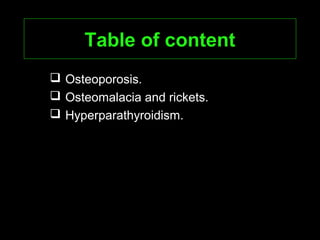 Table of contentTable of content
 Osteoporosis.
 Osteomalacia and rickets.
 Hyperparathyroidism.
 