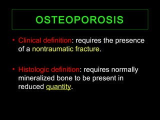 OSTEOPOROSISOSTEOPOROSIS
• Clinical definition: requires the presence
of a nontraumatic fracture.
• Histologic definition: requires normally
mineralized bone to be present in
reduced quantity.
 