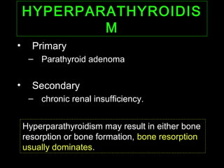 HYPERPARATHYROIDISHYPERPARATHYROIDIS
MM
• Primary
– Parathyroid adenoma
• Secondary
– chronic renal insufficiency.
Hyperparathyroidism may result in either bone
resorption or bone formation, bone resorption
usually dominates.
 