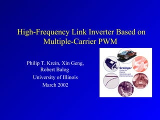 High-Frequency Link Inverter Based on Multiple-Carrier PWM   Philip T. Krein,  Xin Geng, Robert Balog   University of Illinois March 2002 